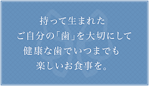 持って生まれた
ご自分の「歯」を大切にして健康な歯でいつまでも
楽しいお食事を。