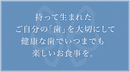 持って生まれた
ご自分の「歯」を大切にして健康な歯でいつまでも
楽しいお食事を。